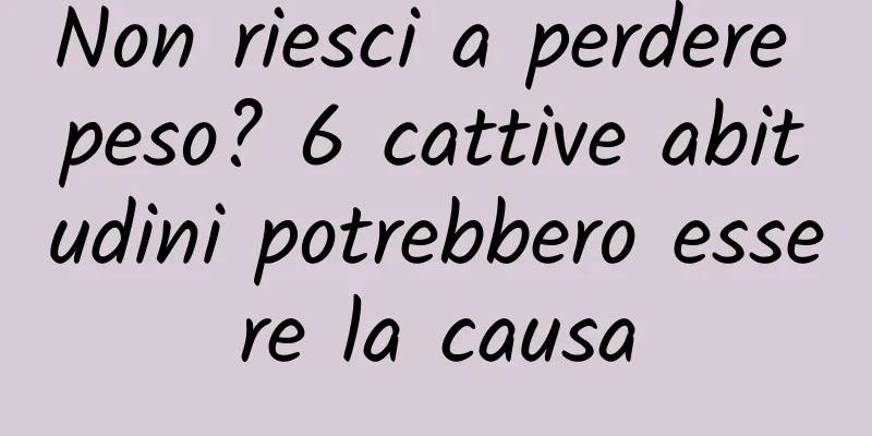 Non riesci a perdere peso? 6 cattive abitudini potrebbero essere la causa
