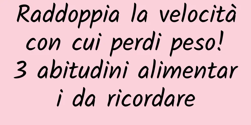 Raddoppia la velocità con cui perdi peso! 3 abitudini alimentari da ricordare