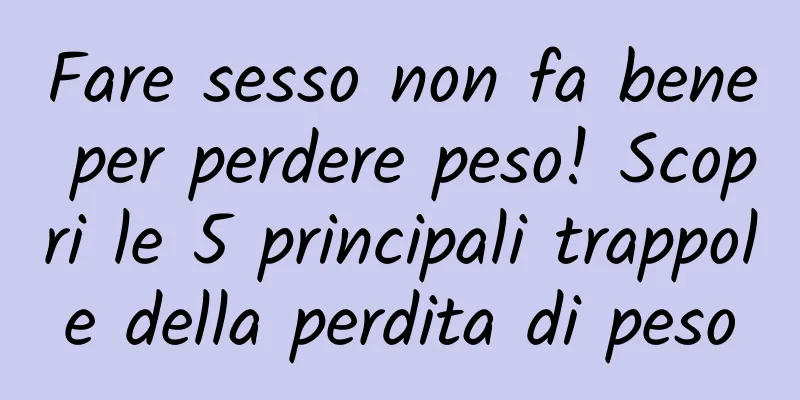 Fare sesso non fa bene per perdere peso! Scopri le 5 principali trappole della perdita di peso
