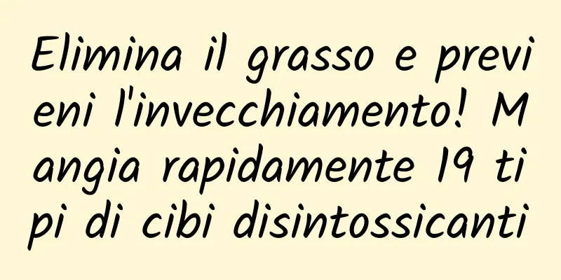 Elimina il grasso e previeni l'invecchiamento! Mangia rapidamente 19 tipi di cibi disintossicanti