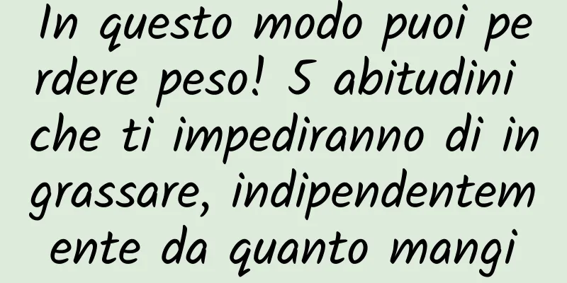 In questo modo puoi perdere peso! 5 abitudini che ti impediranno di ingrassare, indipendentemente da quanto mangi