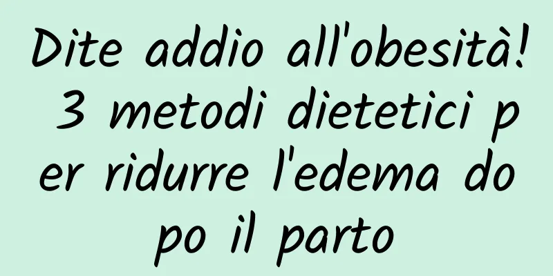 Dite addio all'obesità! 3 metodi dietetici per ridurre l'edema dopo il parto