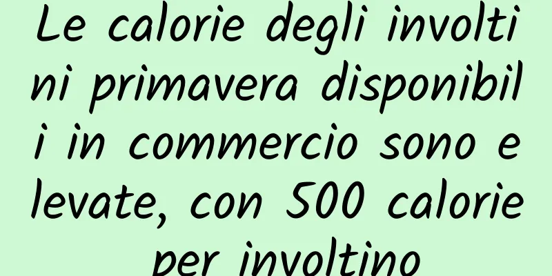 Le calorie degli involtini primavera disponibili in commercio sono elevate, con 500 calorie per involtino