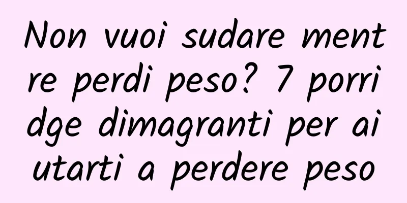 Non vuoi sudare mentre perdi peso? 7 porridge dimagranti per aiutarti a perdere peso