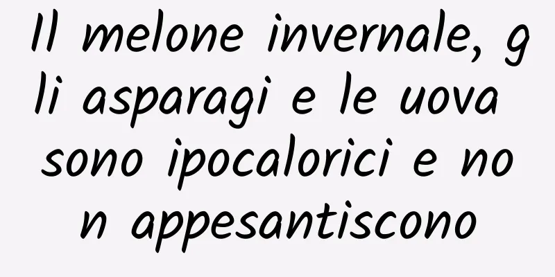 Il melone invernale, gli asparagi e le uova sono ipocalorici e non appesantiscono