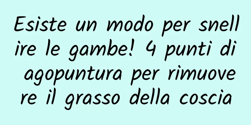 Esiste un modo per snellire le gambe! 4 punti di agopuntura per rimuovere il grasso della coscia
