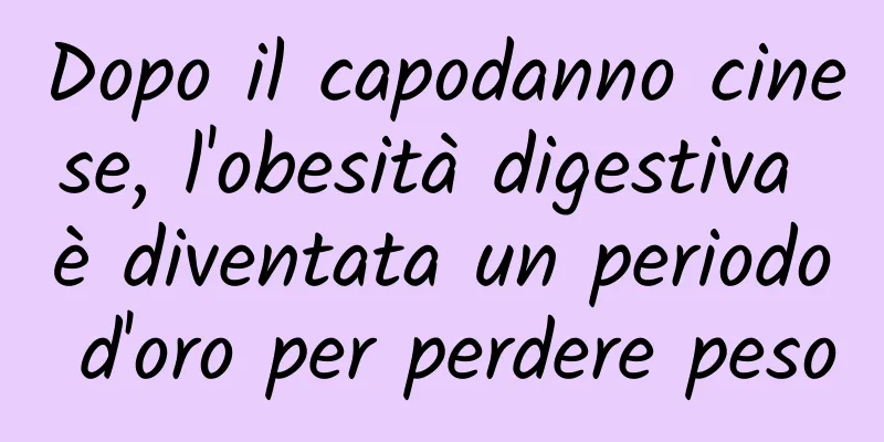 Dopo il capodanno cinese, l'obesità digestiva è diventata un periodo d'oro per perdere peso