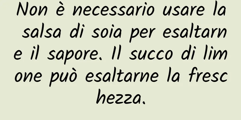 Non è necessario usare la salsa di soia per esaltarne il sapore. Il succo di limone può esaltarne la freschezza.
