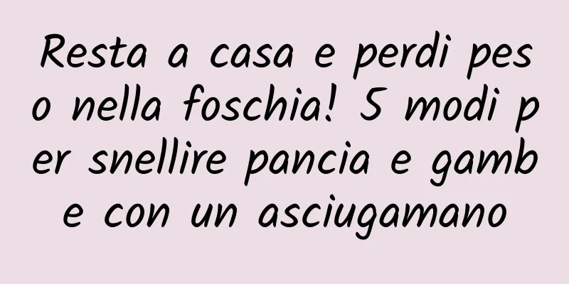 Resta a casa e perdi peso nella foschia! 5 modi per snellire pancia e gambe con un asciugamano