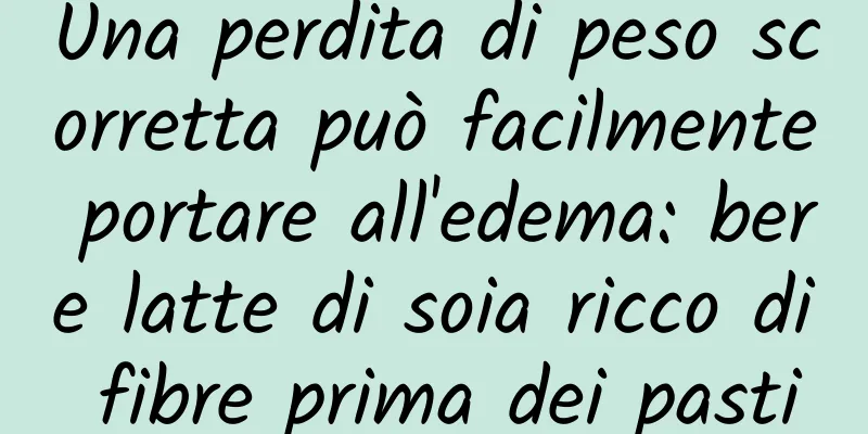 Una perdita di peso scorretta può facilmente portare all'edema: bere latte di soia ricco di fibre prima dei pasti