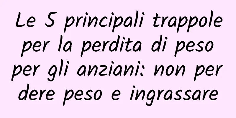 Le 5 principali trappole per la perdita di peso per gli anziani: non perdere peso e ingrassare