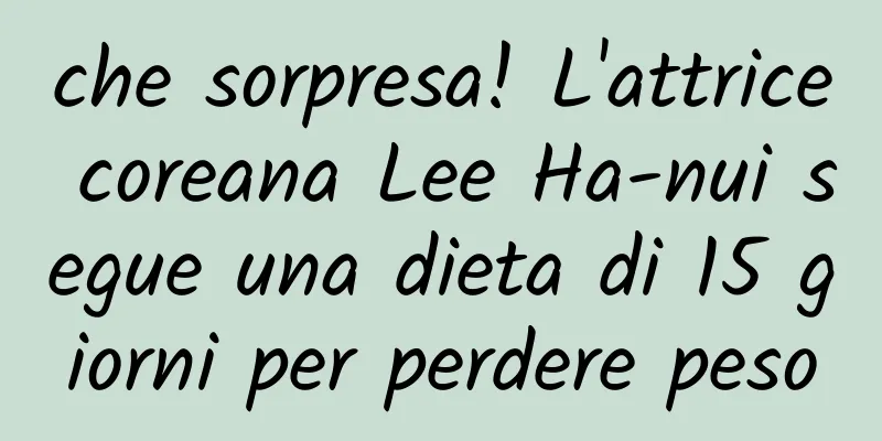 che sorpresa! L'attrice coreana Lee Ha-nui segue una dieta di 15 giorni per perdere peso