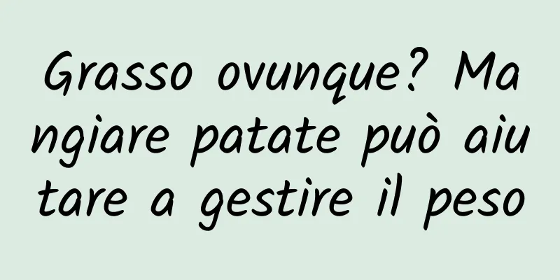 Grasso ovunque? Mangiare patate può aiutare a gestire il peso
