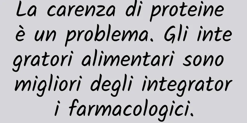 La carenza di proteine ​​è un problema. Gli integratori alimentari sono migliori degli integratori farmacologici.