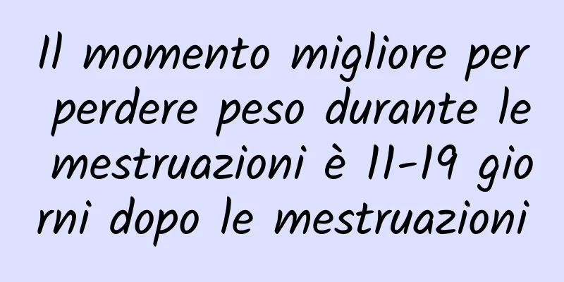 Il momento migliore per perdere peso durante le mestruazioni è 11-19 giorni dopo le mestruazioni
