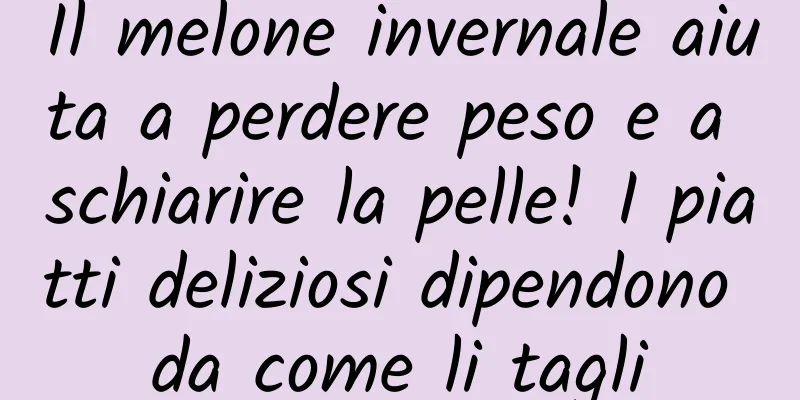 Il melone invernale aiuta a perdere peso e a schiarire la pelle! I piatti deliziosi dipendono da come li tagli