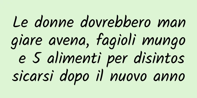 Le donne dovrebbero mangiare avena, fagioli mungo e 5 alimenti per disintossicarsi dopo il nuovo anno