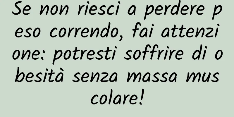 Se non riesci a perdere peso correndo, fai attenzione: potresti soffrire di obesità senza massa muscolare!