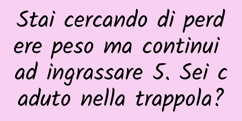Stai cercando di perdere peso ma continui ad ingrassare 5. Sei caduto nella trappola?