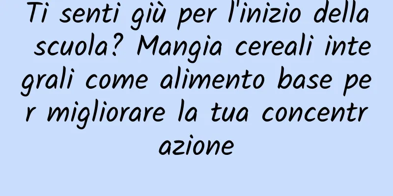 Ti senti giù per l'inizio della scuola? Mangia cereali integrali come alimento base per migliorare la tua concentrazione
