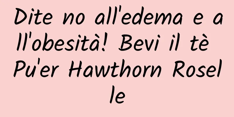Dite no all'edema e all'obesità! Bevi il tè Pu'er Hawthorn Roselle