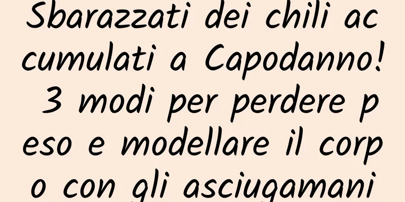 Sbarazzati dei chili accumulati a Capodanno! 3 modi per perdere peso e modellare il corpo con gli asciugamani