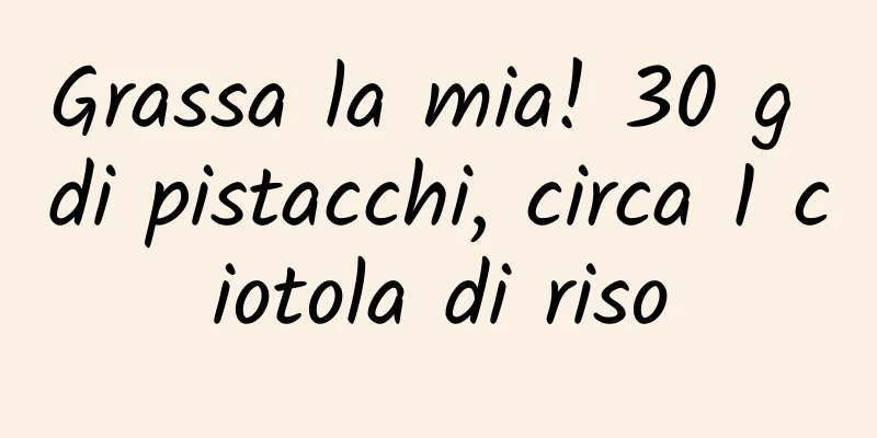 Grassa la mia! 30 g di pistacchi, circa 1 ciotola di riso