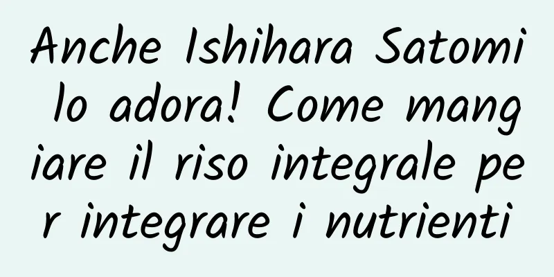 Anche Ishihara Satomi lo adora! Come mangiare il riso integrale per integrare i nutrienti