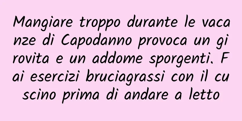 Mangiare troppo durante le vacanze di Capodanno provoca un girovita e un addome sporgenti. Fai esercizi bruciagrassi con il cuscino prima di andare a letto
