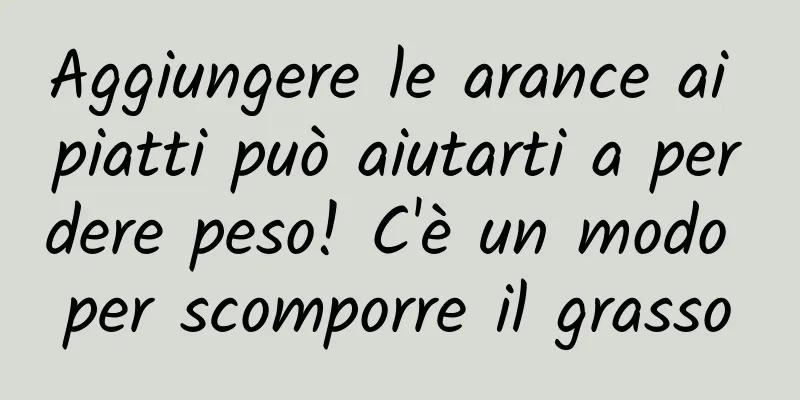 Aggiungere le arance ai piatti può aiutarti a perdere peso! C'è un modo per scomporre il grasso