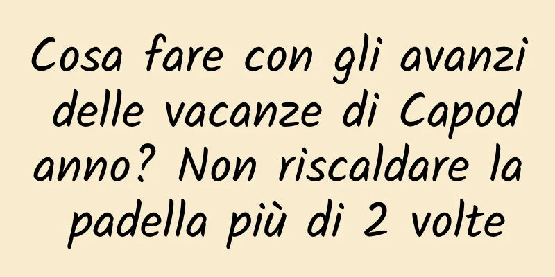 Cosa fare con gli avanzi delle vacanze di Capodanno? Non riscaldare la padella più di 2 volte