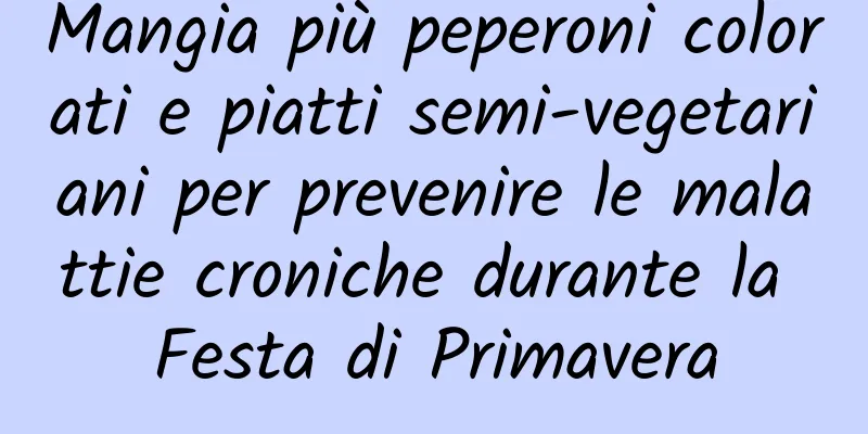 Mangia più peperoni colorati e piatti semi-vegetariani per prevenire le malattie croniche durante la Festa di Primavera