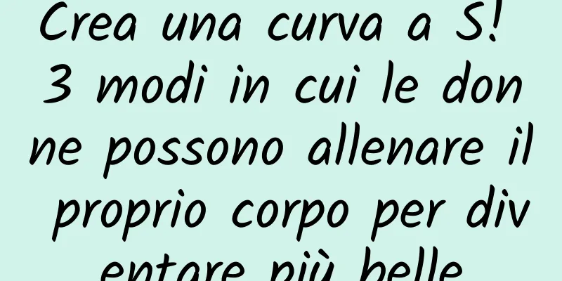 Crea una curva a S! 3 modi in cui le donne possono allenare il proprio corpo per diventare più belle