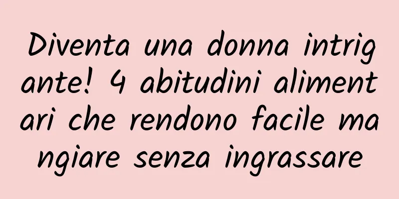 Diventa una donna intrigante! 4 abitudini alimentari che rendono facile mangiare senza ingrassare