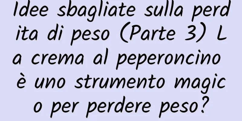 Idee sbagliate sulla perdita di peso (Parte 3) La crema al peperoncino è uno strumento magico per perdere peso?
