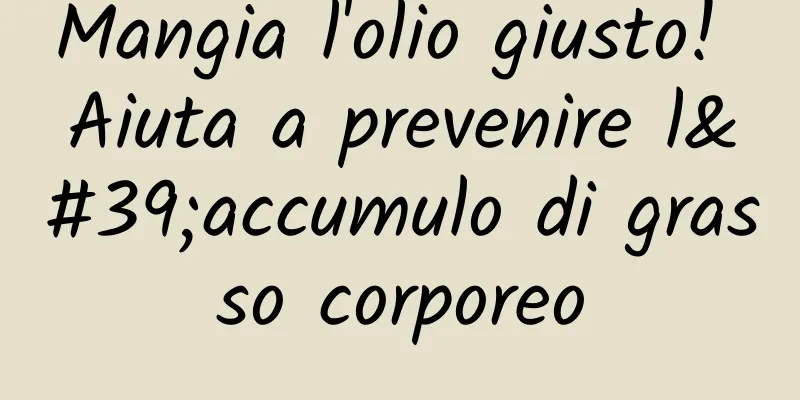 Mangia l'olio giusto! Aiuta a prevenire l'accumulo di grasso corporeo