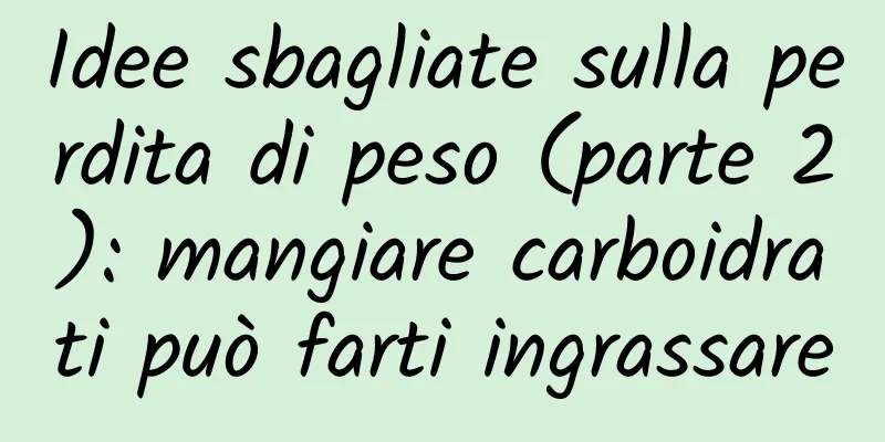 Idee sbagliate sulla perdita di peso (parte 2): mangiare carboidrati può farti ingrassare