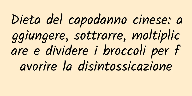 Dieta del capodanno cinese: aggiungere, sottrarre, moltiplicare e dividere i broccoli per favorire la disintossicazione
