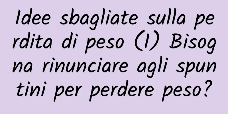 Idee sbagliate sulla perdita di peso (I) Bisogna rinunciare agli spuntini per perdere peso?