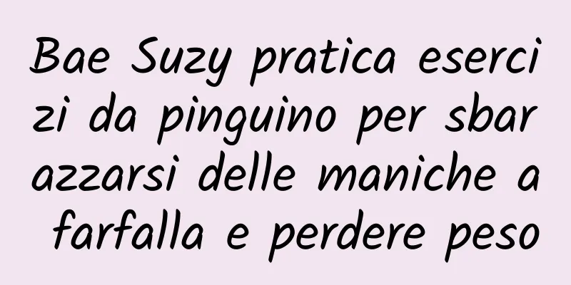 Bae Suzy pratica esercizi da pinguino per sbarazzarsi delle maniche a farfalla e perdere peso