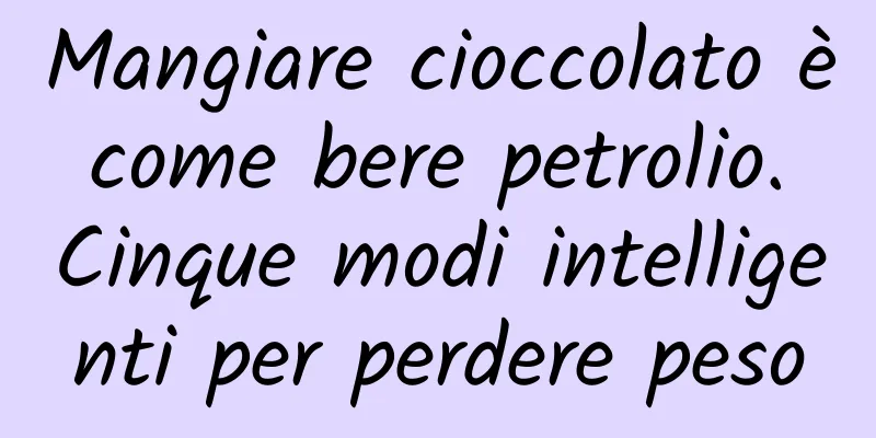 Mangiare cioccolato è come bere petrolio. Cinque modi intelligenti per perdere peso