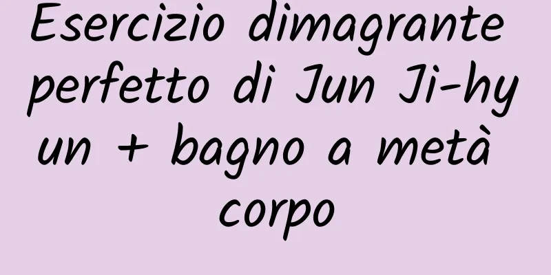 Esercizio dimagrante perfetto di Jun Ji-hyun + bagno a metà corpo