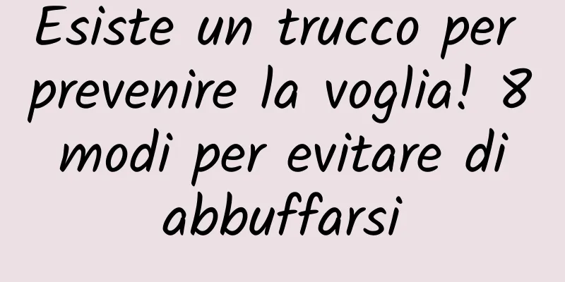 Esiste un trucco per prevenire la voglia! 8 modi per evitare di abbuffarsi