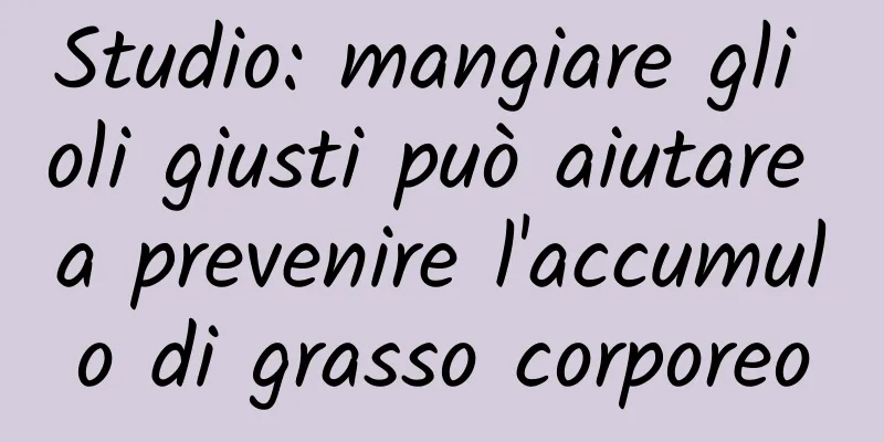 Studio: mangiare gli oli giusti può aiutare a prevenire l'accumulo di grasso corporeo