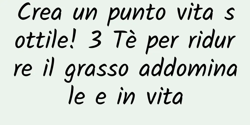 Crea un punto vita sottile! 3 Tè per ridurre il grasso addominale e in vita