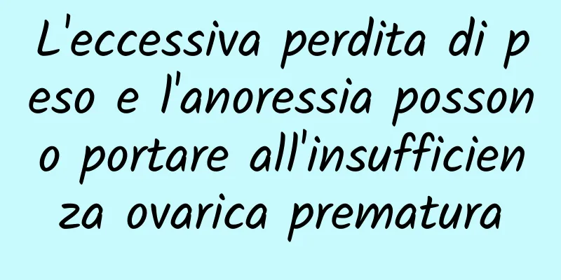 L'eccessiva perdita di peso e l'anoressia possono portare all'insufficienza ovarica prematura