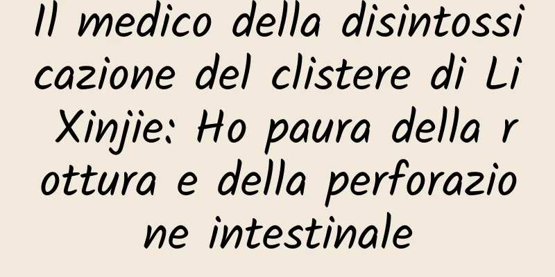 Il medico della disintossicazione del clistere di Li Xinjie: Ho paura della rottura e della perforazione intestinale