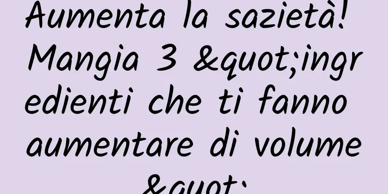 Aumenta la sazietà! Mangia 3 "ingredienti che ti fanno aumentare di volume"