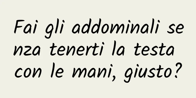 Fai gli addominali senza tenerti la testa con le mani, giusto?
