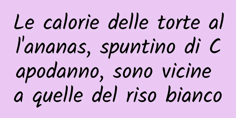 Le calorie delle torte all'ananas, spuntino di Capodanno, sono vicine a quelle del riso bianco